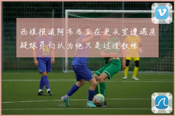 西媒报道阿韦洛亚在更衣室遭遇质疑球员们认为他只是过渡教练