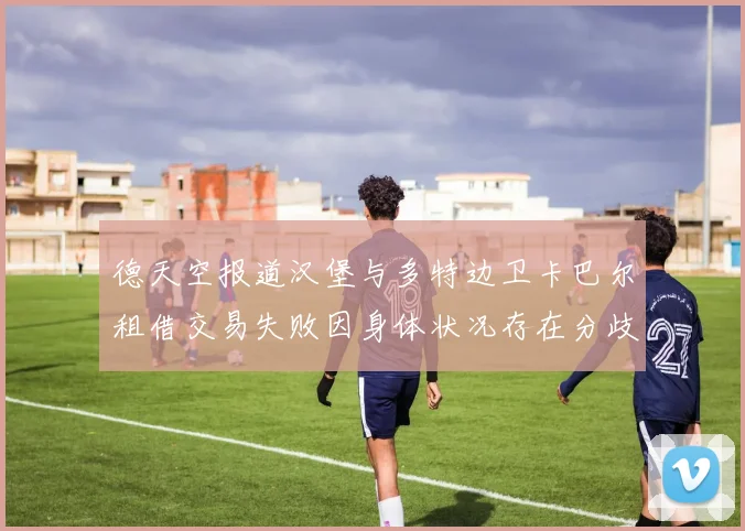 德天空报道汉堡与多特边卫卡巴尔租借交易失败因身体状况存在分歧