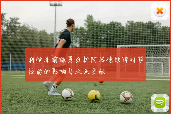 利物浦前球员分析阿诺德缺阵对萨拉赫的影响与未来贡献