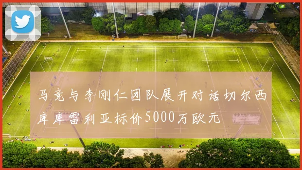 马竞与李刚仁团队展开对话切尔西库库雷利亚标价5000万欧元