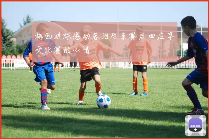 梅西进球感动落泪母亲赛后回应享受比赛的心情