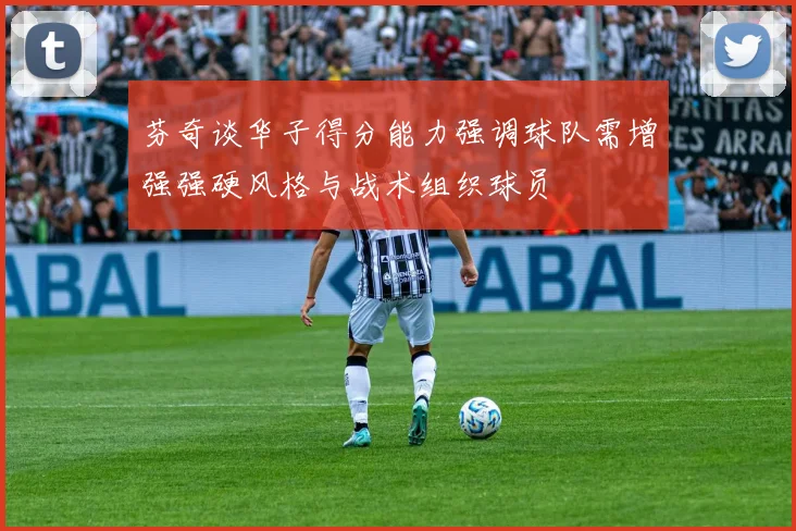 芬奇谈华子得分能力强调球队需增强强硬风格与战术组织球员