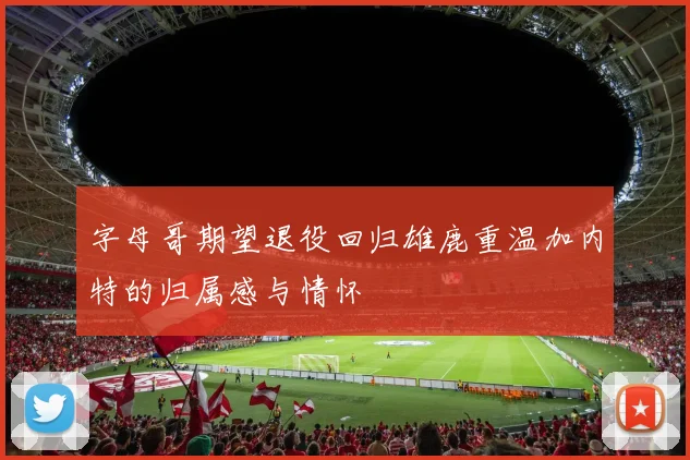 字母哥期望退役回归雄鹿重温加内特的归属感与情怀