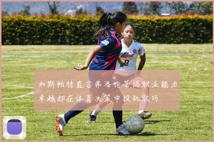 加斯帕特直言弗洛伦蒂诺职业能力卓越却在体育决策中投机取巧
