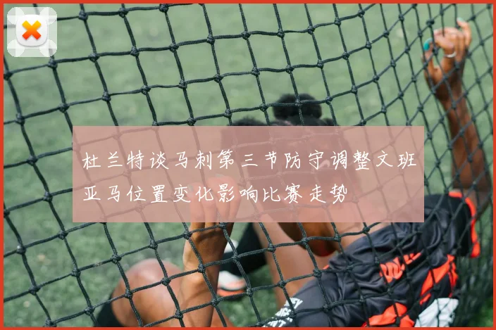 杜兰特谈马刺第三节防守调整文班亚马位置变化影响比赛走势