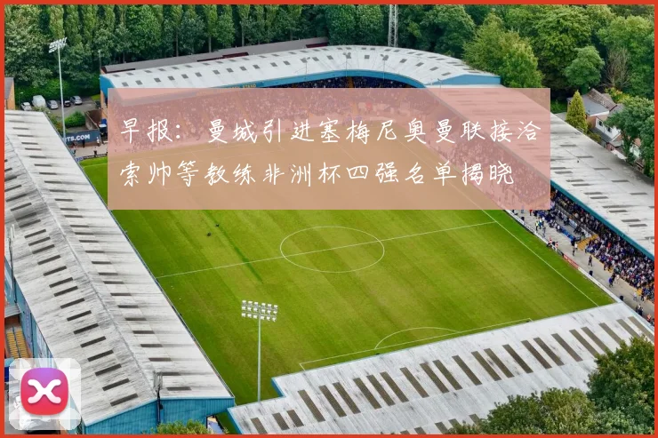 早报：曼城引进塞梅尼奥曼联接洽索帅等教练非洲杯四强名单揭晓