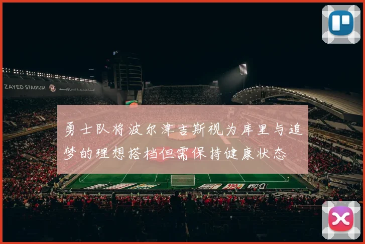 勇士队将波尔津吉斯视为库里与追梦的理想搭档但需保持健康状态