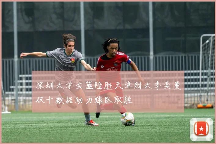 深圳大学女篮险胜天津财大李奕曼双十数据助力球队取胜