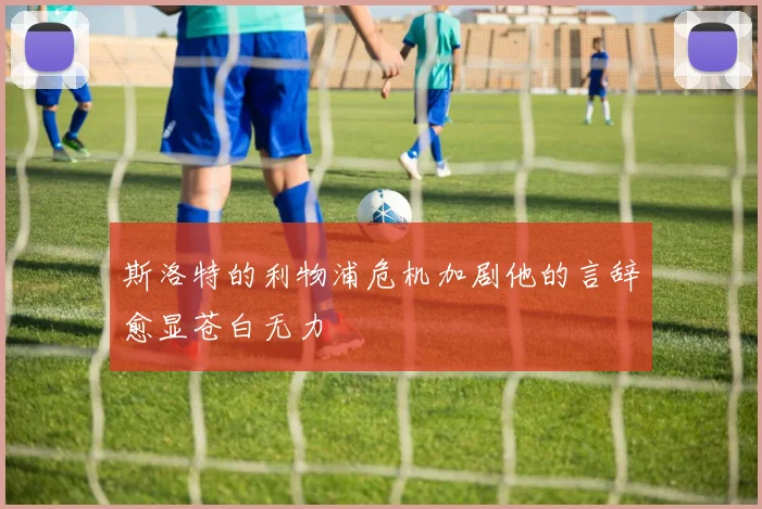 斯洛特的利物浦危机加剧他的言辞愈显苍白无力