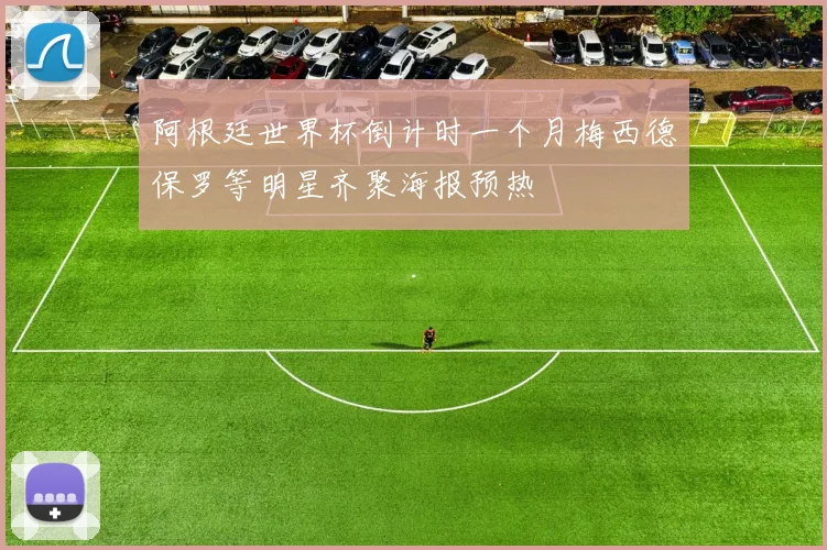 阿根廷世界杯倒计时一个月梅西德保罗等明星齐聚海报预热