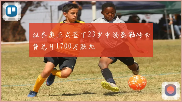拉齐奥正式签下23岁中场泰勒转会费总计1700万欧元