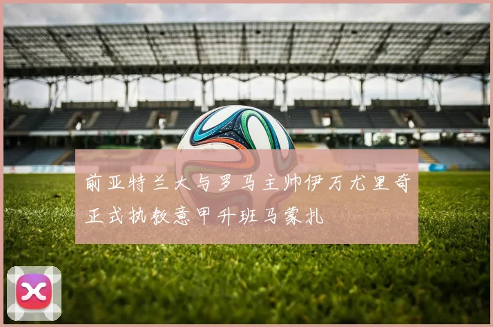 前亚特兰大与罗马主帅伊万尤里奇正式执教意甲升班马蒙扎