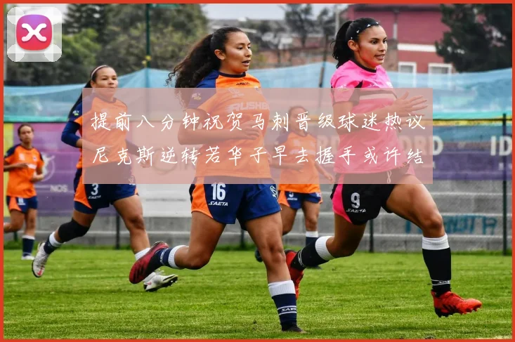 提前八分钟祝贺马刺晋级球迷热议尼克斯逆转若华子早去握手或许结果不同