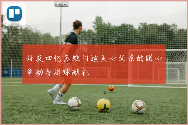 好友回忆苏维门迪关心父亲的暖心举动与进球献礼