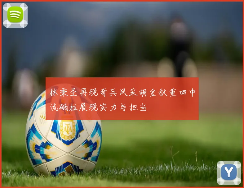 林秉圣再现奇兵风采胡金秋重回中流砥柱展现实力与担当