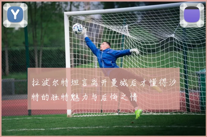 拉波尔特坦言离开曼城后才懂得沙特的独特魅力与后悔之情