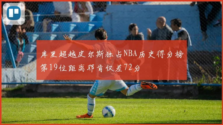 库里超越皮尔斯独占NBA历史得分榜第19位距离邓肯仅差72分