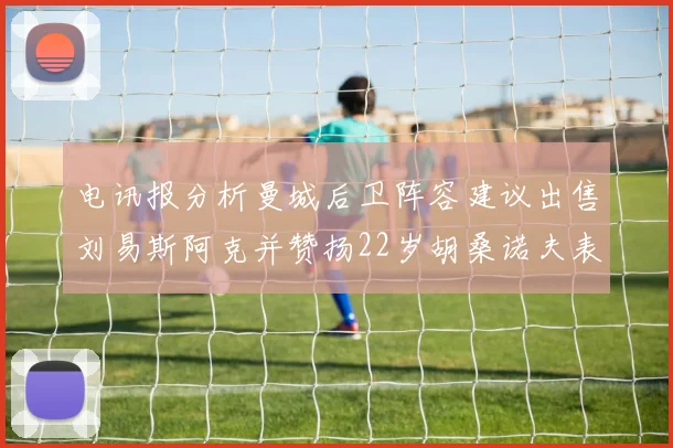 电讯报分析曼城后卫阵容建议出售刘易斯阿克并赞扬22岁胡桑诺夫表现出色