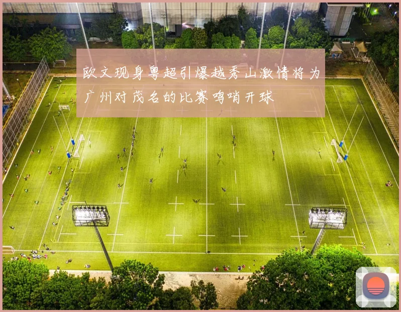 欧文现身粤超引爆越秀山激情将为广州对茂名的比赛鸣哨开球