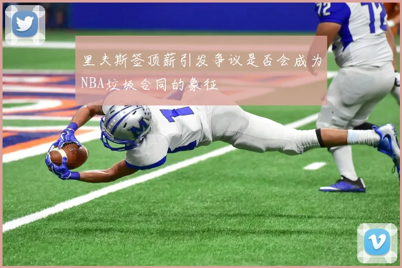 里夫斯签顶薪引发争议是否会成为NBA垃圾合同的象征