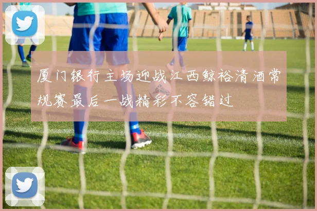 厦门银行主场迎战江西鲸裕清酒常规赛最后一战精彩不容错过