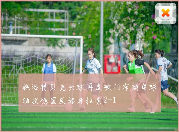 施洛特贝克头球再度破门布朗角球助攻德国反超库拉索2-1
